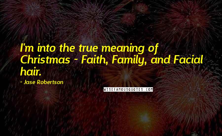 Jase Robertson Quotes: I'm into the true meaning of Christmas - Faith, Family, and Facial hair.