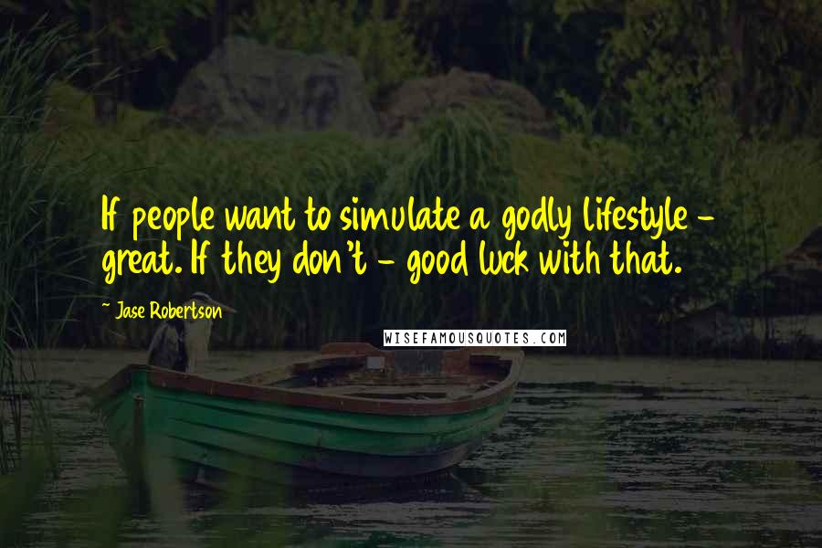 Jase Robertson Quotes: If people want to simulate a godly lifestyle - great. If they don't - good luck with that.