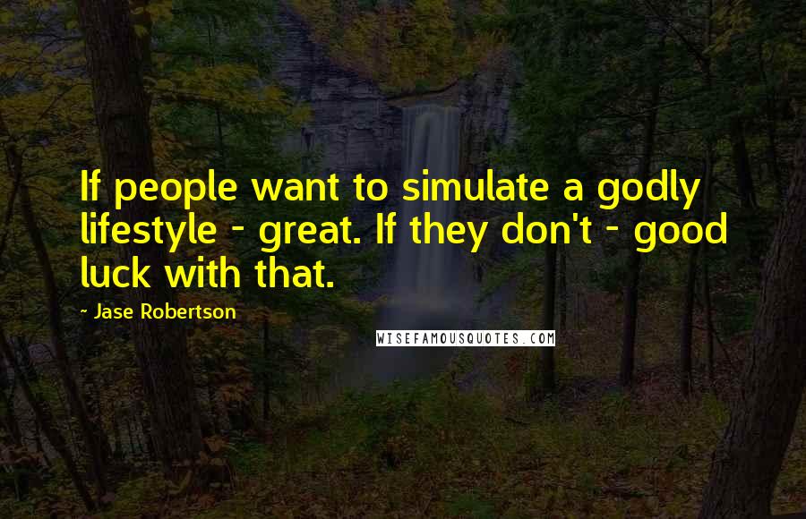 Jase Robertson Quotes: If people want to simulate a godly lifestyle - great. If they don't - good luck with that.