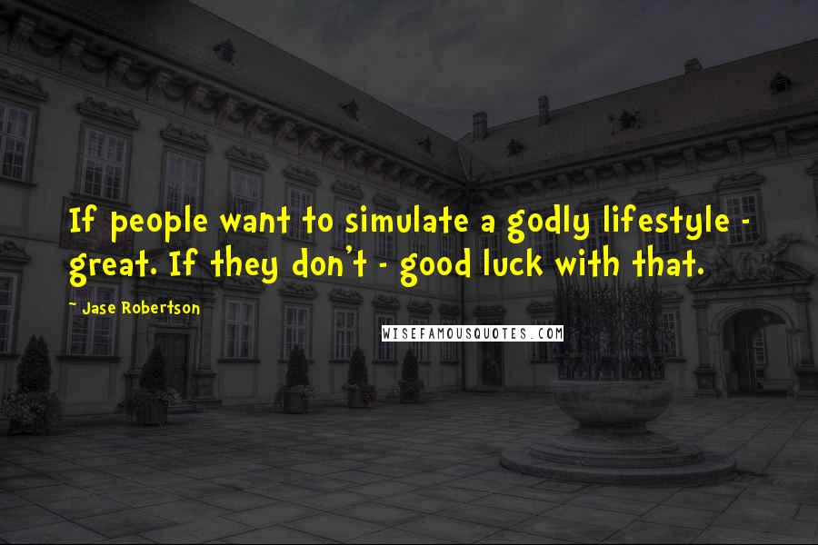 Jase Robertson Quotes: If people want to simulate a godly lifestyle - great. If they don't - good luck with that.