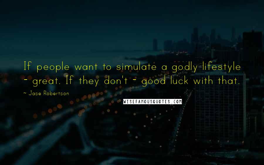 Jase Robertson Quotes: If people want to simulate a godly lifestyle - great. If they don't - good luck with that.
