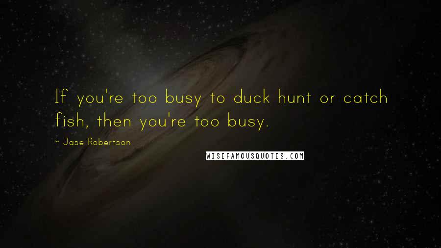 Jase Robertson Quotes: If you're too busy to duck hunt or catch fish, then you're too busy.