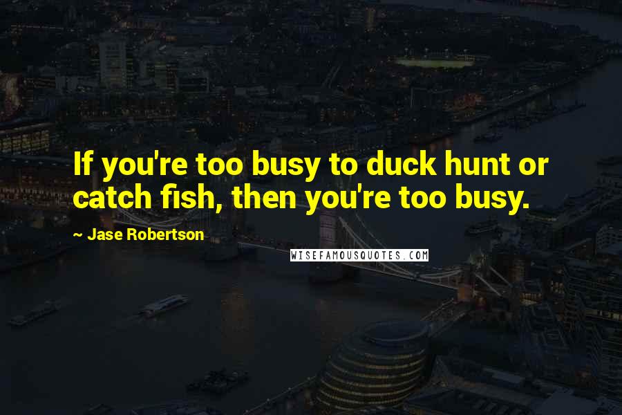 Jase Robertson Quotes: If you're too busy to duck hunt or catch fish, then you're too busy.