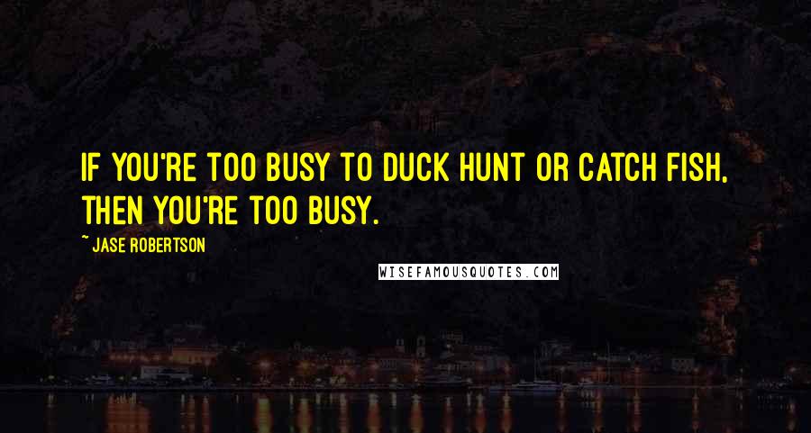 Jase Robertson Quotes: If you're too busy to duck hunt or catch fish, then you're too busy.