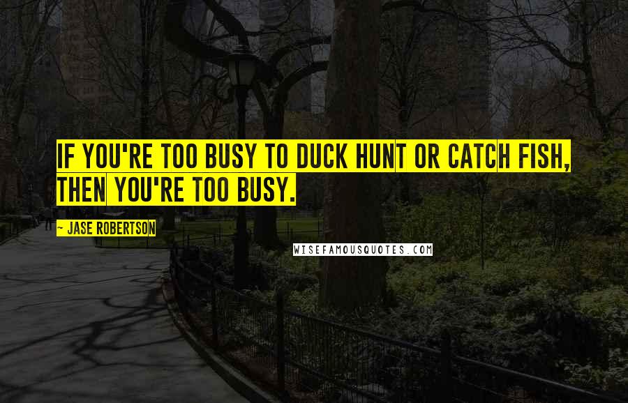 Jase Robertson Quotes: If you're too busy to duck hunt or catch fish, then you're too busy.