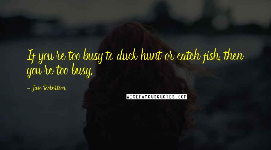 Jase Robertson Quotes: If you're too busy to duck hunt or catch fish, then you're too busy.