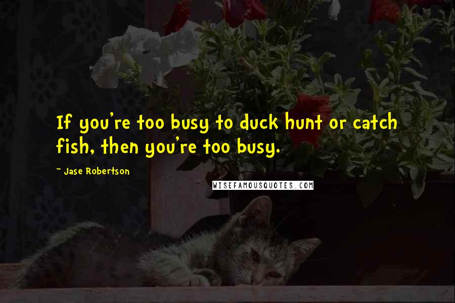 Jase Robertson Quotes: If you're too busy to duck hunt or catch fish, then you're too busy.