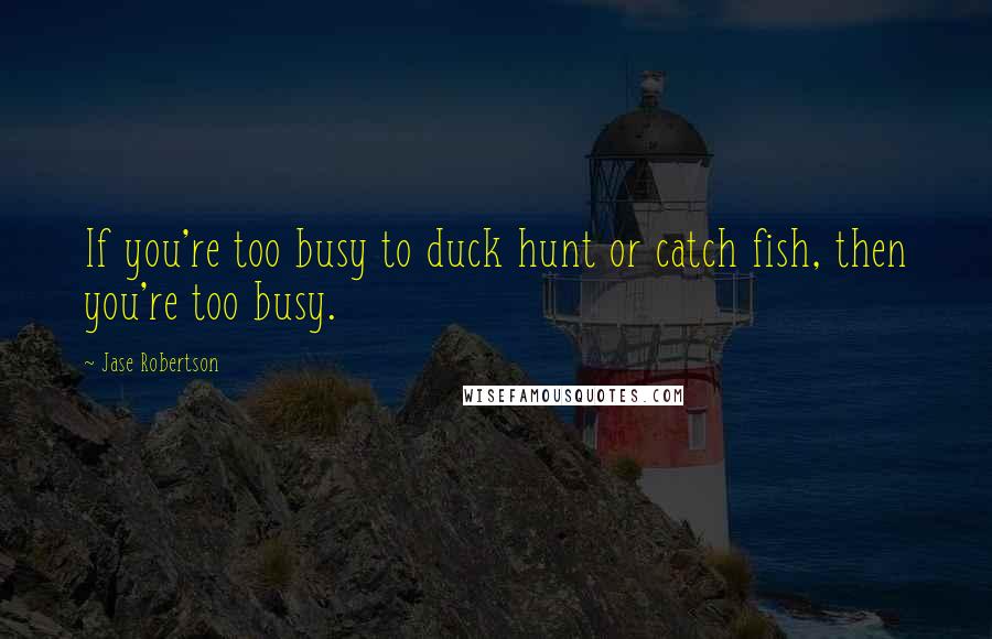 Jase Robertson Quotes: If you're too busy to duck hunt or catch fish, then you're too busy.