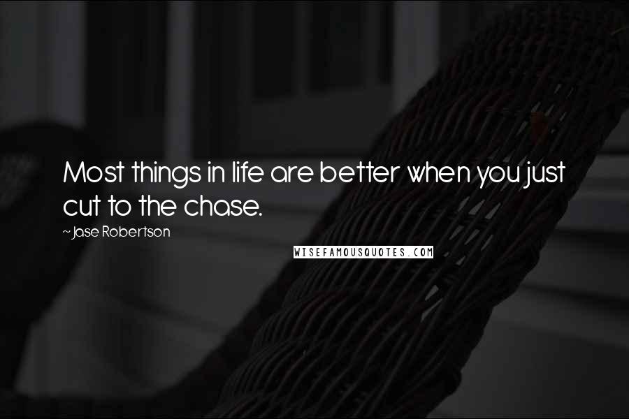 Jase Robertson Quotes: Most things in life are better when you just cut to the chase.