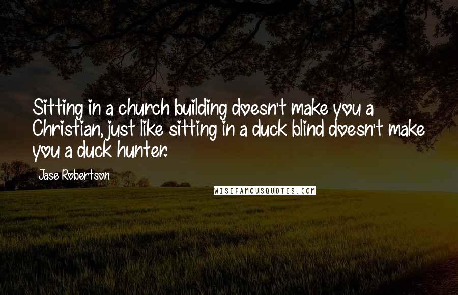 Jase Robertson Quotes: Sitting in a church building doesn't make you a Christian, just like sitting in a duck blind doesn't make you a duck hunter.