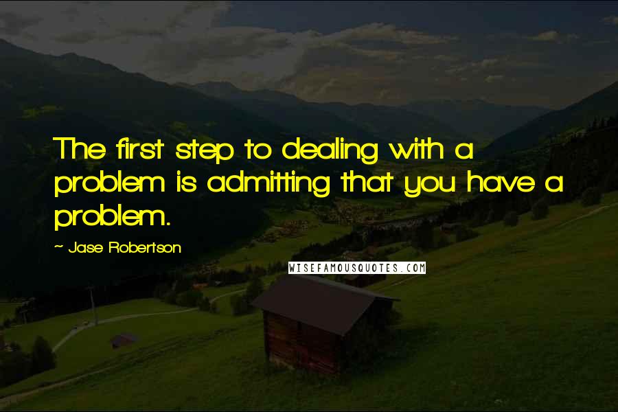 Jase Robertson Quotes: The first step to dealing with a problem is admitting that you have a problem.