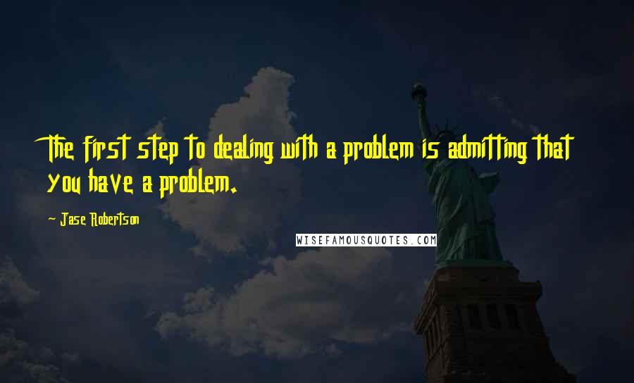 Jase Robertson Quotes: The first step to dealing with a problem is admitting that you have a problem.