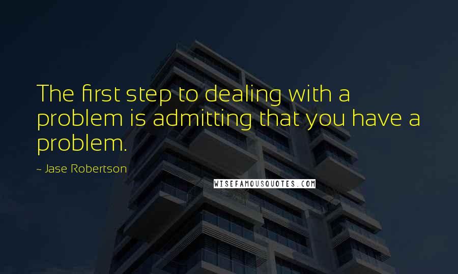 Jase Robertson Quotes: The first step to dealing with a problem is admitting that you have a problem.