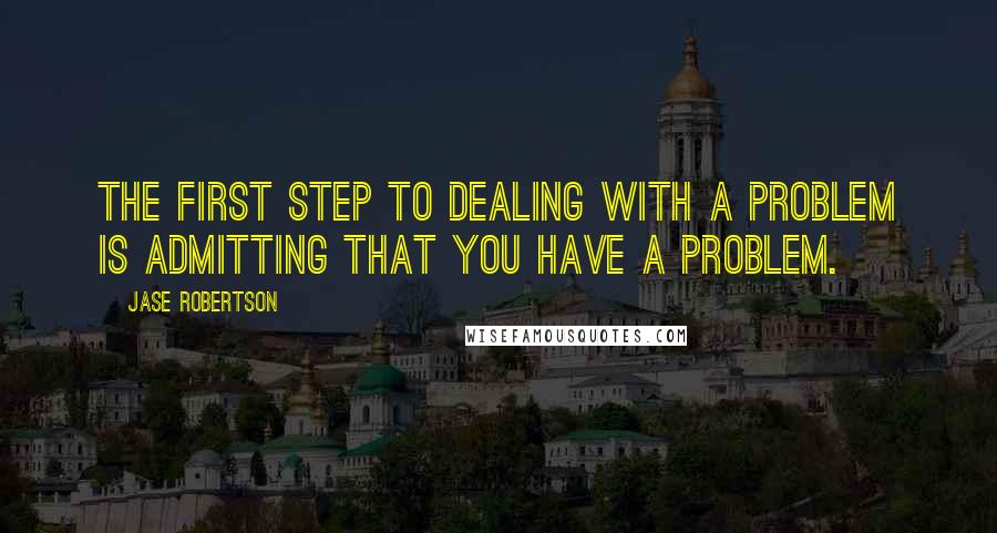Jase Robertson Quotes: The first step to dealing with a problem is admitting that you have a problem.