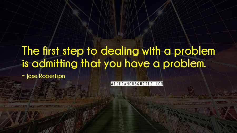 Jase Robertson Quotes: The first step to dealing with a problem is admitting that you have a problem.