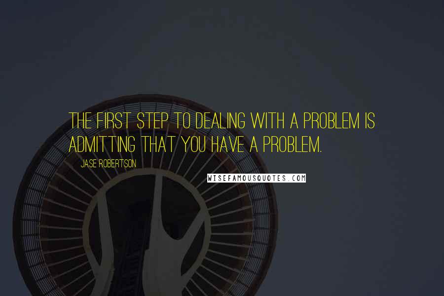 Jase Robertson Quotes: The first step to dealing with a problem is admitting that you have a problem.