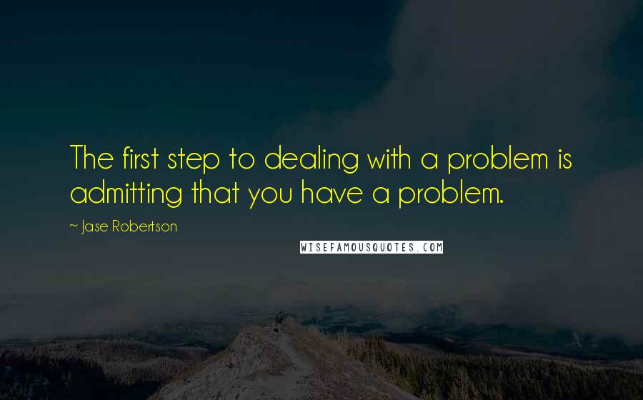 Jase Robertson Quotes: The first step to dealing with a problem is admitting that you have a problem.