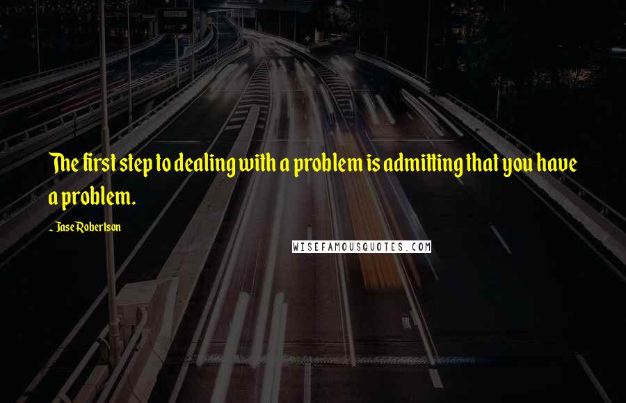Jase Robertson Quotes: The first step to dealing with a problem is admitting that you have a problem.