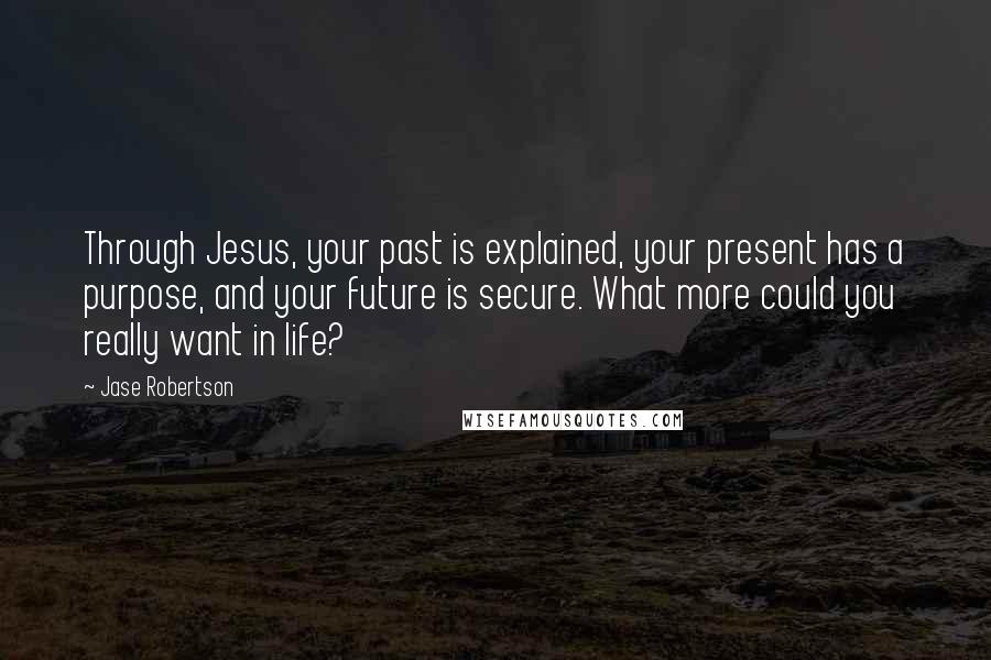 Jase Robertson Quotes: Through Jesus, your past is explained, your present has a purpose, and your future is secure. What more could you really want in life?