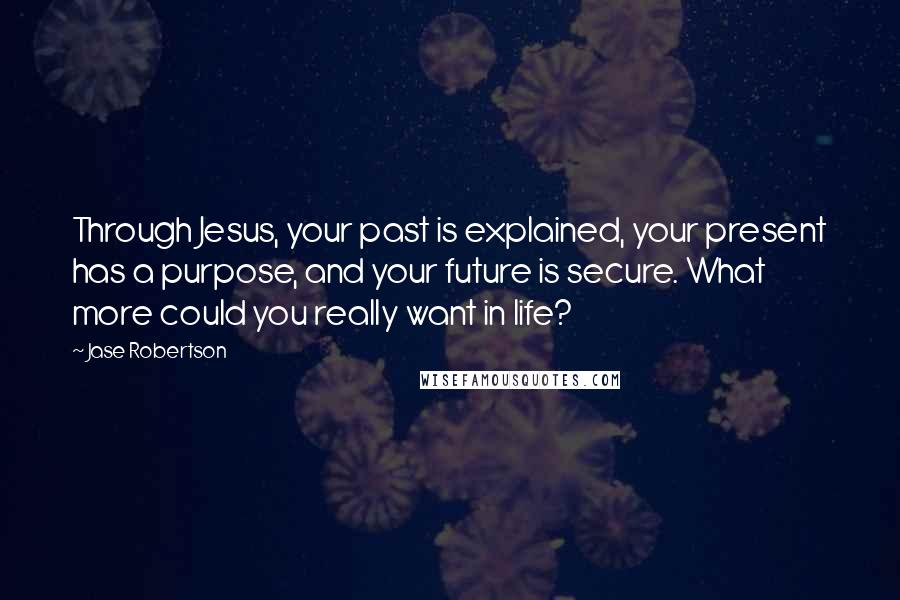 Jase Robertson Quotes: Through Jesus, your past is explained, your present has a purpose, and your future is secure. What more could you really want in life?