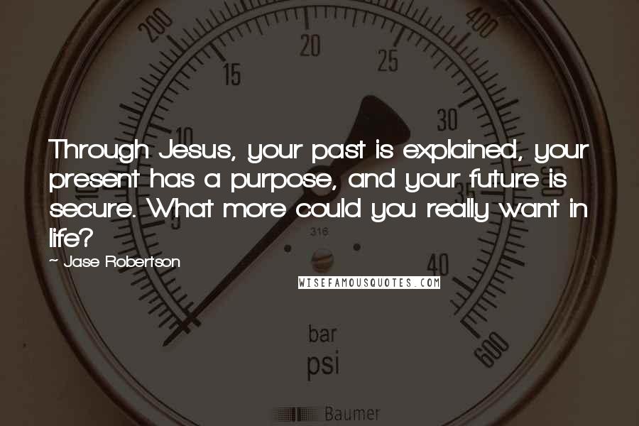 Jase Robertson Quotes: Through Jesus, your past is explained, your present has a purpose, and your future is secure. What more could you really want in life?