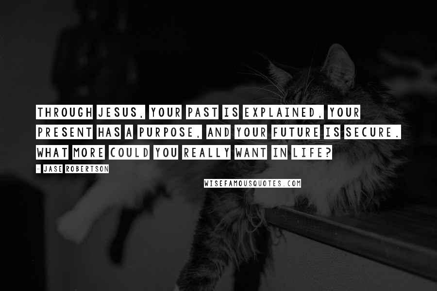 Jase Robertson Quotes: Through Jesus, your past is explained, your present has a purpose, and your future is secure. What more could you really want in life?