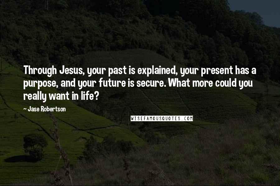 Jase Robertson Quotes: Through Jesus, your past is explained, your present has a purpose, and your future is secure. What more could you really want in life?