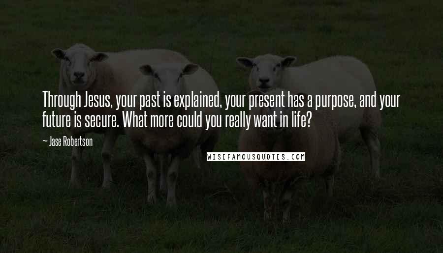 Jase Robertson Quotes: Through Jesus, your past is explained, your present has a purpose, and your future is secure. What more could you really want in life?