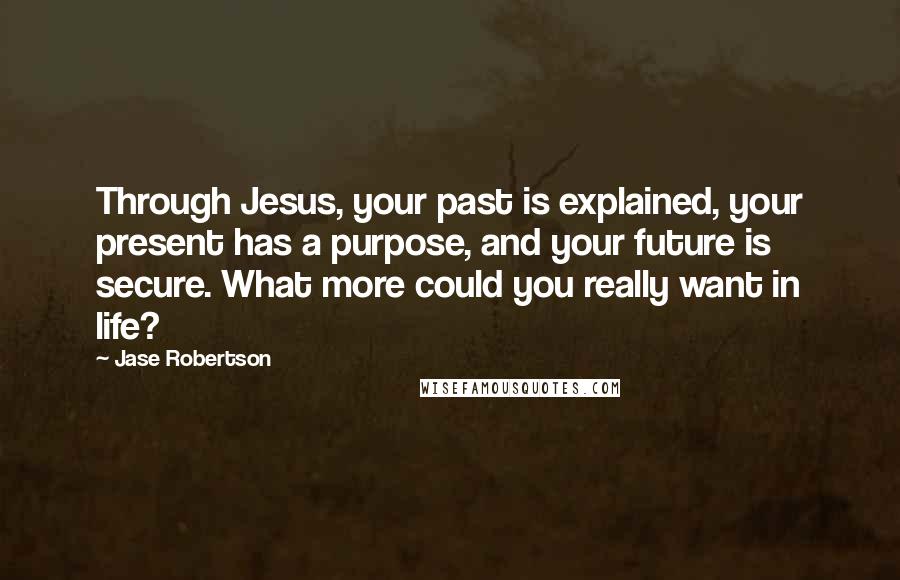 Jase Robertson Quotes: Through Jesus, your past is explained, your present has a purpose, and your future is secure. What more could you really want in life?