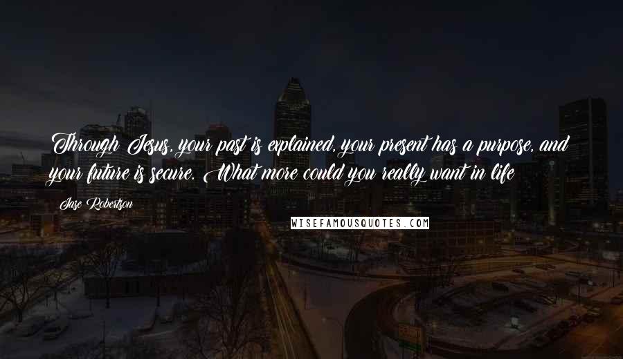 Jase Robertson Quotes: Through Jesus, your past is explained, your present has a purpose, and your future is secure. What more could you really want in life?