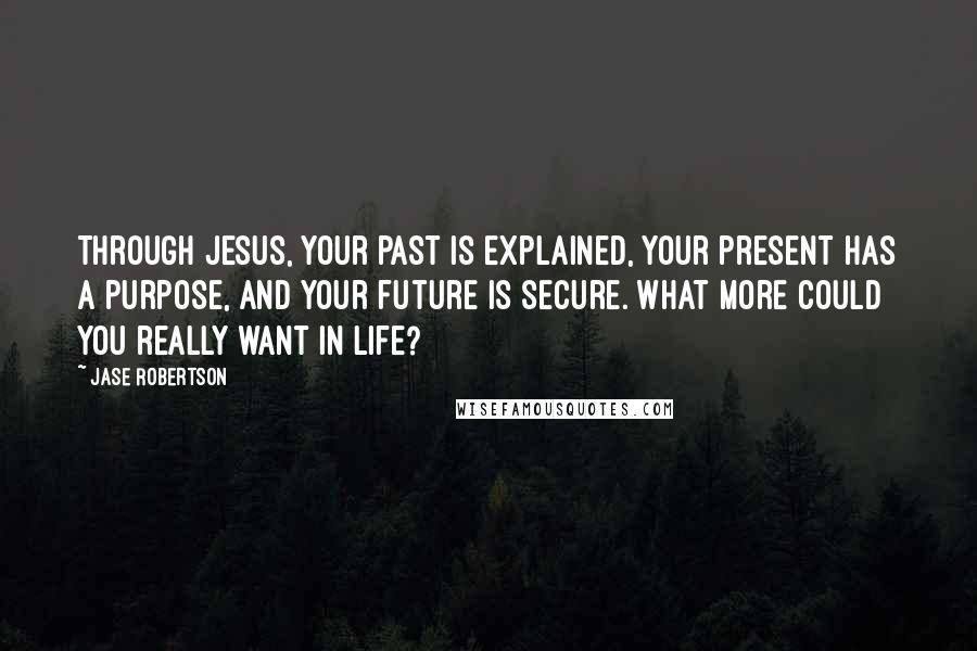 Jase Robertson Quotes: Through Jesus, your past is explained, your present has a purpose, and your future is secure. What more could you really want in life?