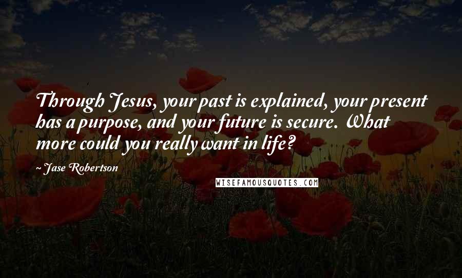 Jase Robertson Quotes: Through Jesus, your past is explained, your present has a purpose, and your future is secure. What more could you really want in life?