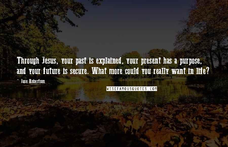 Jase Robertson Quotes: Through Jesus, your past is explained, your present has a purpose, and your future is secure. What more could you really want in life?