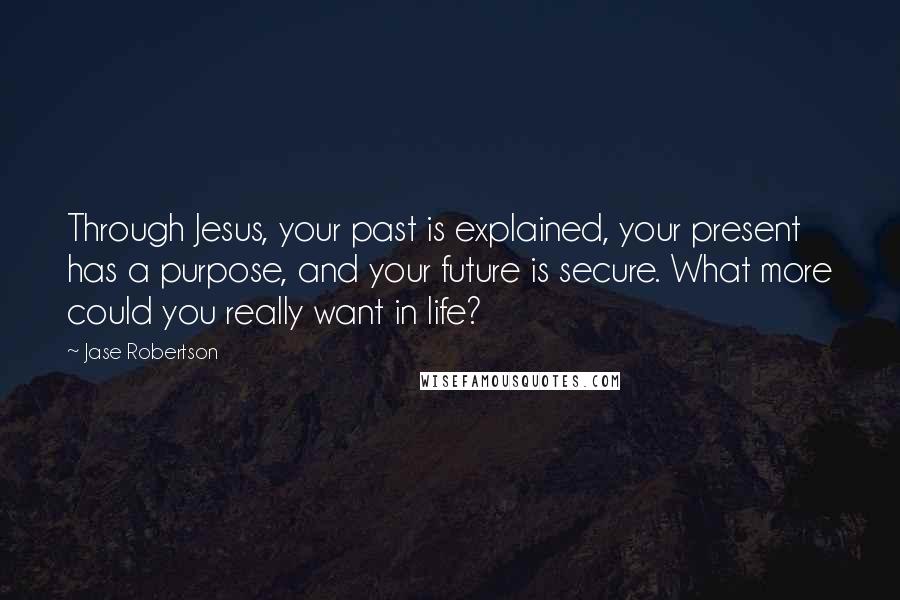 Jase Robertson Quotes: Through Jesus, your past is explained, your present has a purpose, and your future is secure. What more could you really want in life?