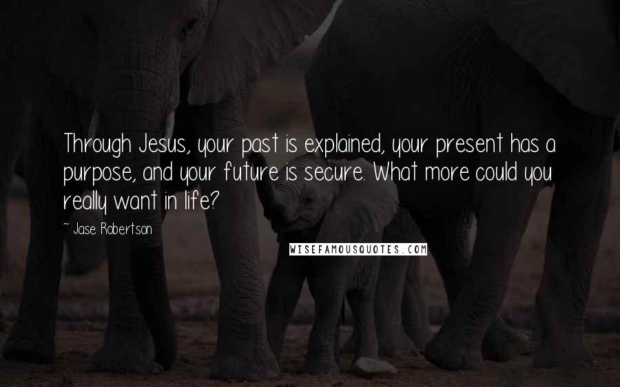 Jase Robertson Quotes: Through Jesus, your past is explained, your present has a purpose, and your future is secure. What more could you really want in life?