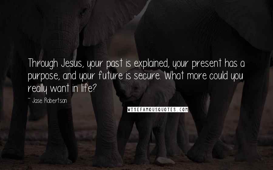 Jase Robertson Quotes: Through Jesus, your past is explained, your present has a purpose, and your future is secure. What more could you really want in life?