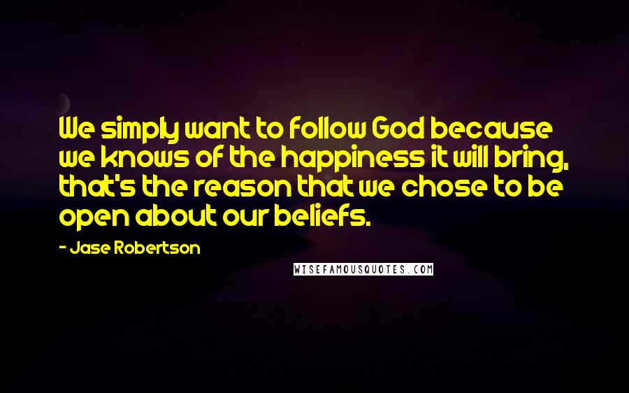 Jase Robertson Quotes: We simply want to follow God because we knows of the happiness it will bring, that's the reason that we chose to be open about our beliefs.