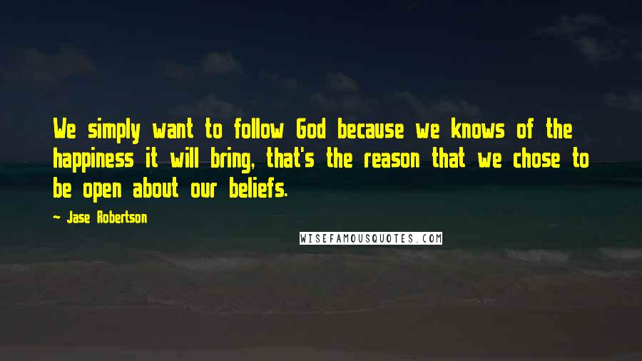 Jase Robertson Quotes: We simply want to follow God because we knows of the happiness it will bring, that's the reason that we chose to be open about our beliefs.
