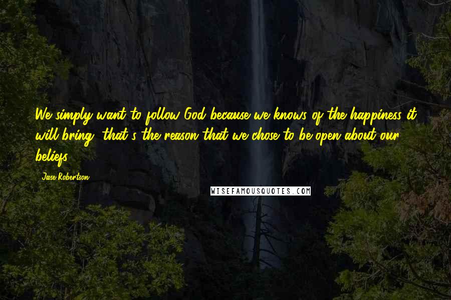 Jase Robertson Quotes: We simply want to follow God because we knows of the happiness it will bring, that's the reason that we chose to be open about our beliefs.