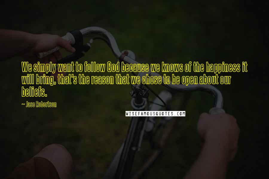 Jase Robertson Quotes: We simply want to follow God because we knows of the happiness it will bring, that's the reason that we chose to be open about our beliefs.