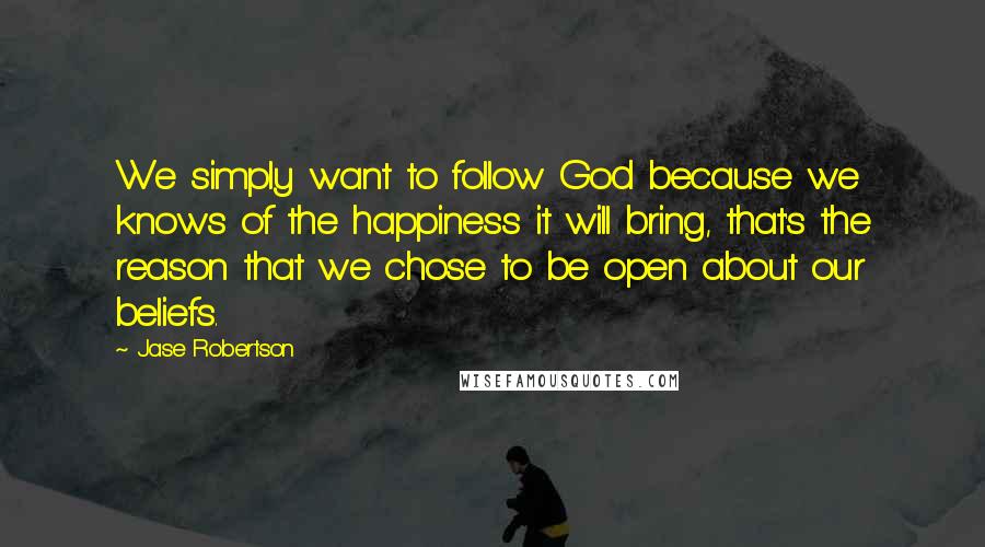 Jase Robertson Quotes: We simply want to follow God because we knows of the happiness it will bring, that's the reason that we chose to be open about our beliefs.