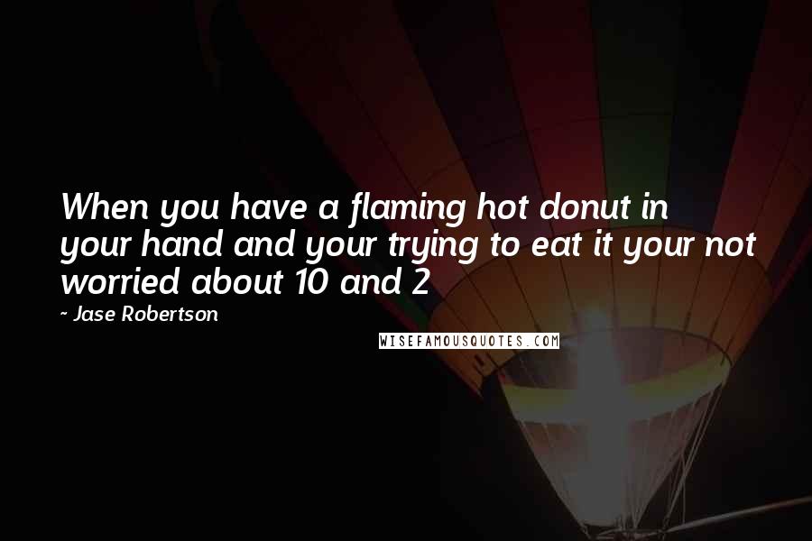 Jase Robertson Quotes: When you have a flaming hot donut in your hand and your trying to eat it your not worried about 10 and 2