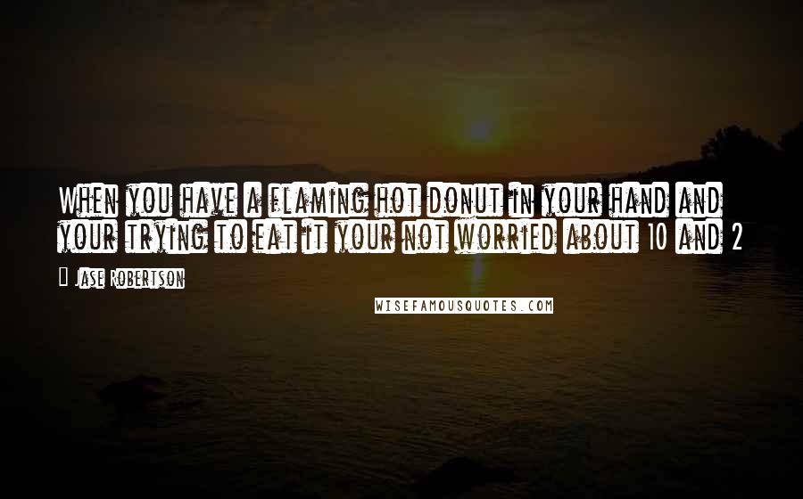 Jase Robertson Quotes: When you have a flaming hot donut in your hand and your trying to eat it your not worried about 10 and 2