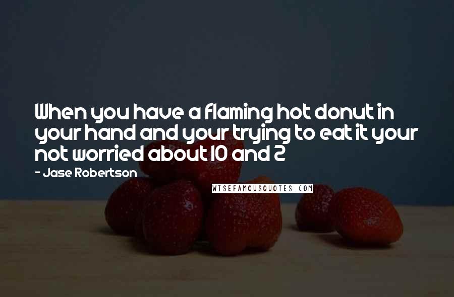 Jase Robertson Quotes: When you have a flaming hot donut in your hand and your trying to eat it your not worried about 10 and 2