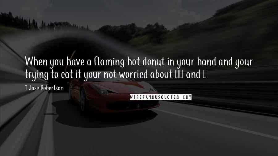 Jase Robertson Quotes: When you have a flaming hot donut in your hand and your trying to eat it your not worried about 10 and 2