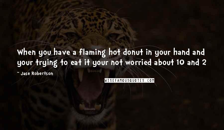 Jase Robertson Quotes: When you have a flaming hot donut in your hand and your trying to eat it your not worried about 10 and 2