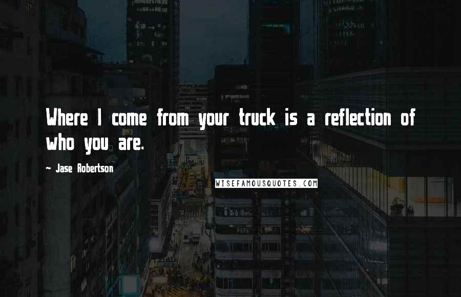 Jase Robertson Quotes: Where I come from your truck is a reflection of who you are.