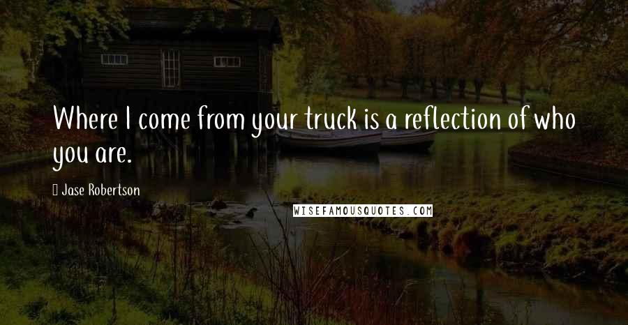 Jase Robertson Quotes: Where I come from your truck is a reflection of who you are.