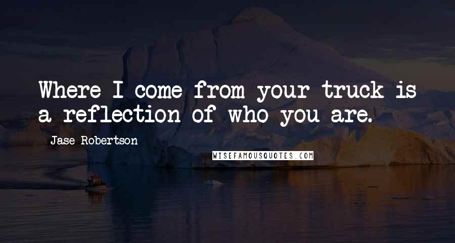 Jase Robertson Quotes: Where I come from your truck is a reflection of who you are.