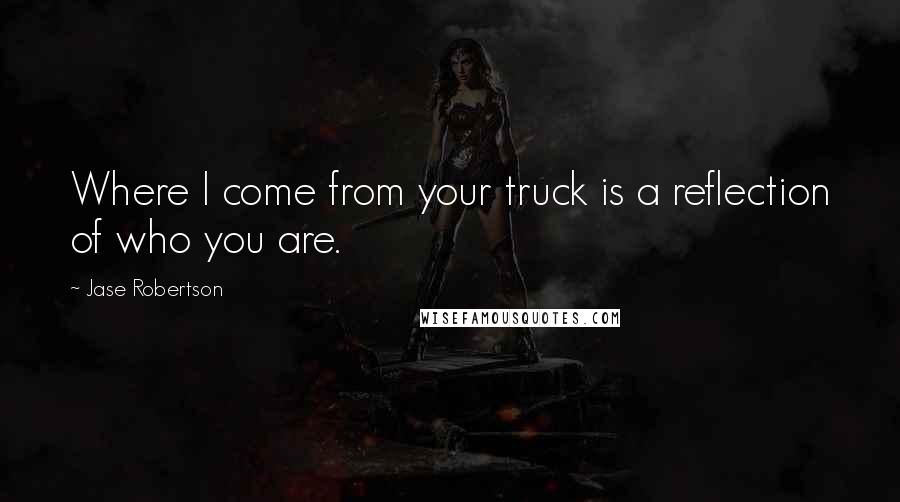 Jase Robertson Quotes: Where I come from your truck is a reflection of who you are.